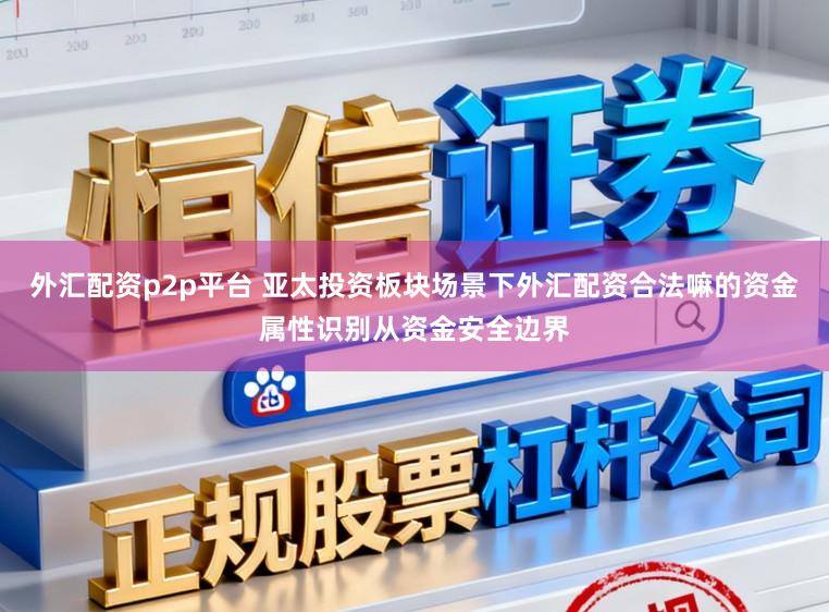 外汇配资p2p平台 亚太投资板块场景下外汇配资合法嘛的资金属性识别从资金安全边界