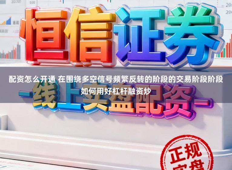 配资怎么开通 在围绕多空信号频繁反转的阶段的交易阶段阶段如何用好杠杆融资炒