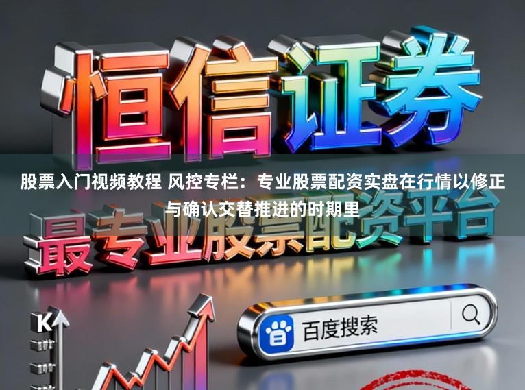 股票入门视频教程 风控专栏：专业股票配资实盘在行情以修正与确认交替推进的时期里