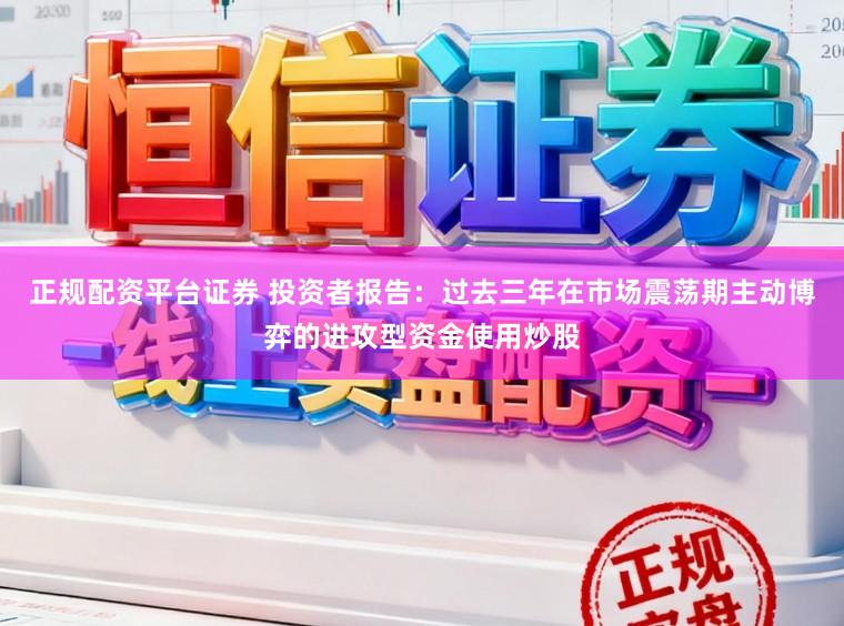 正规配资平台证券 投资者报告：过去三年在市场震荡期主动博弈的进攻型资金使用炒股