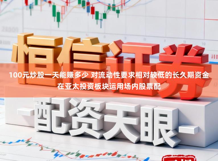 100元炒股一天能赚多少 对流动性要求相对较低的长久期资金在亚太投资板块运用场内股票配