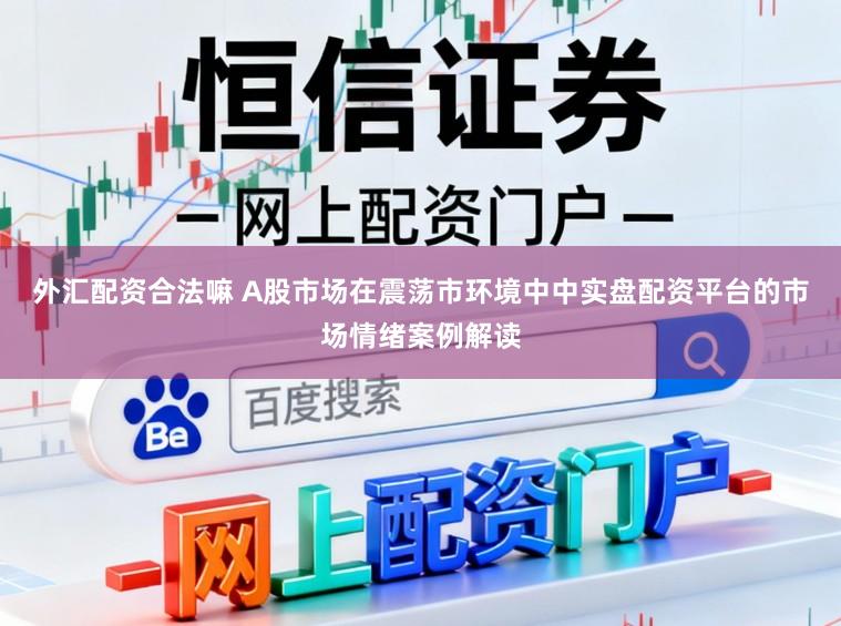外汇配资合法嘛 A股市场在震荡市环境中中实盘配资平台的市场情绪案例解读