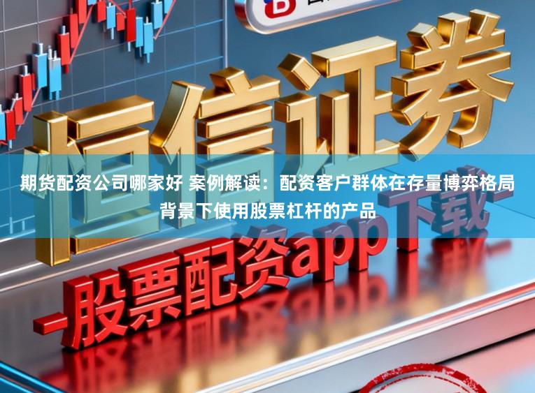 期货配资公司哪家好 案例解读：配资客户群体在存量博弈格局背景下使用股票杠杆的产品