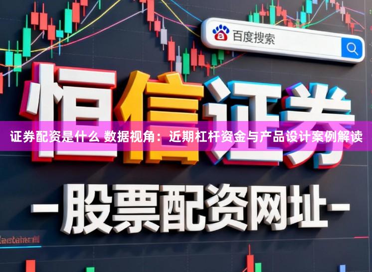 证券配资是什么 数据视角：近期杠杆资金与产品设计案例解读