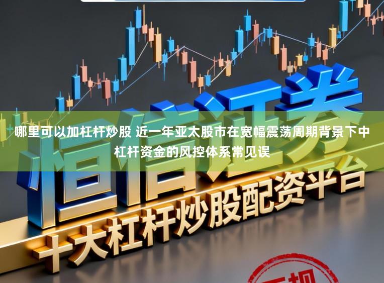哪里可以加杠杆炒股 近一年亚太股市在宽幅震荡周期背景下中杠杆资金的风控体系常见误