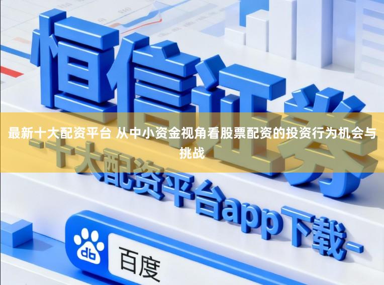 最新十大配资平台 从中小资金视角看股票配资的投资行为机会与挑战