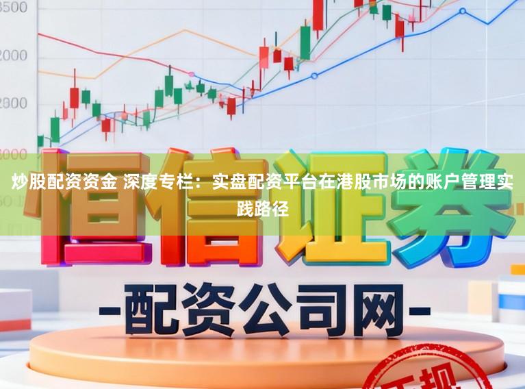 炒股配资资金 深度专栏：实盘配资平台在港股市场的账户管理实践路径
