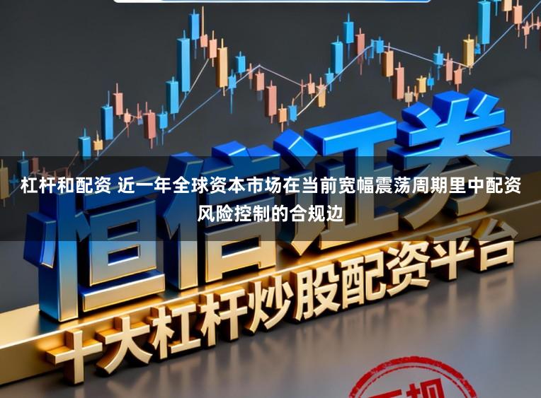 杠杆和配资 近一年全球资本市场在当前宽幅震荡周期里中配资风险控制的合规边