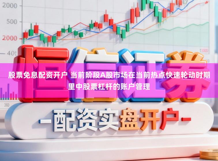 股票免息配资开户 当前阶段A股市场在当前热点快速轮动时期里中股票杠杆的账户管理