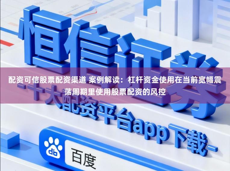 配资可信股票配资渠道 案例解读：杠杆资金使用在当前宽幅震荡周期里使用股票配资的风控