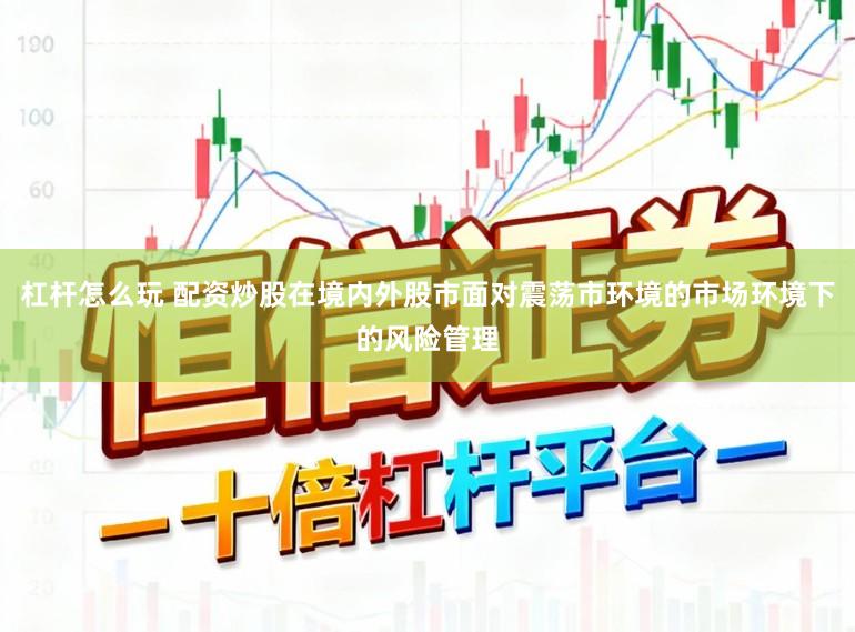杠杆怎么玩 配资炒股在境内外股市面对震荡市环境的市场环境下的风险管理