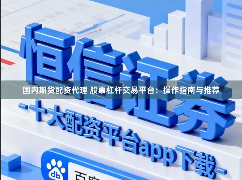 国内期货配资代理 股票杠杆交易平台：操作指南与推荐
