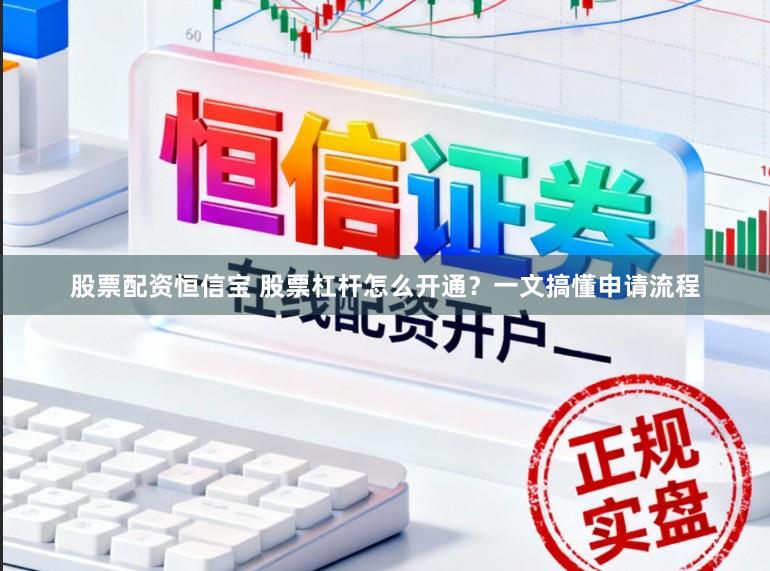股票配资恒信宝 股票杠杆怎么开通？一文搞懂申请流程