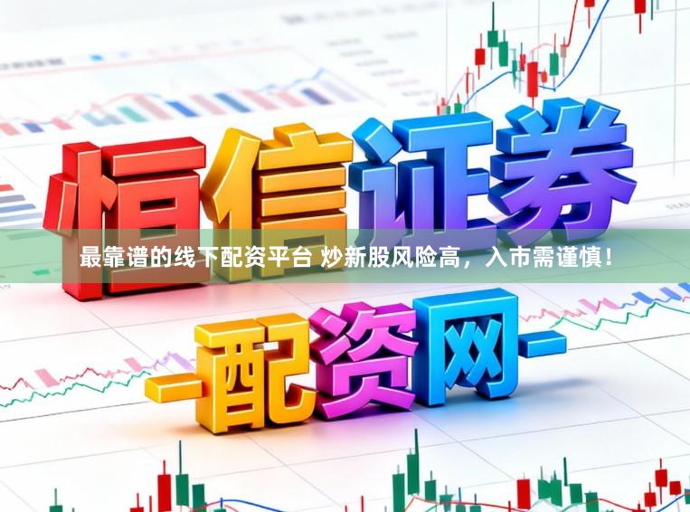 最靠谱的线下配资平台 炒新股风险高，入市需谨慎！