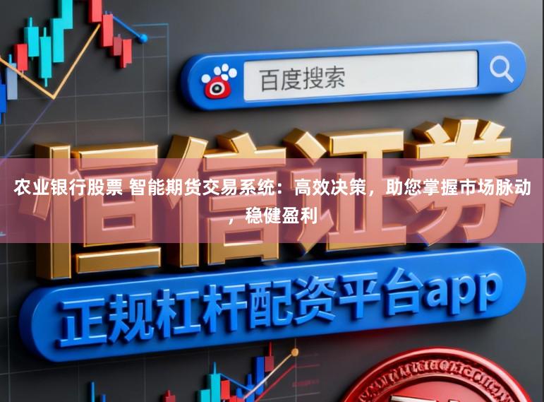 农业银行股票 智能期货交易系统：高效决策，助您掌握市场脉动，稳健盈利