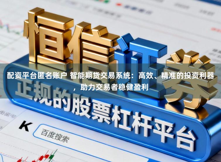 配资平台匿名账户 智能期货交易系统：高效、精准的投资利器，助力交易者稳健盈利