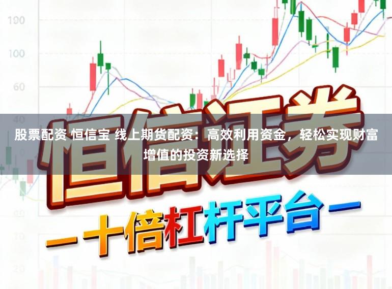 股票配资 恒信宝 线上期货配资：高效利用资金，轻松实现财富增值的投资新选择