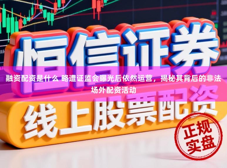 融资配资是什么 略遭证监会曝光后依然运营，揭秘其背后的非法场外配资活动