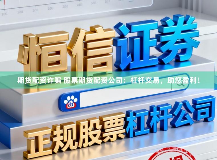 期货配资诈骗 股票期货配资公司:杠杆交易,助您盈利!