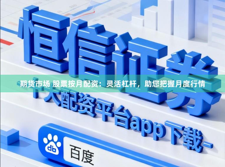 期货市场 股票按月配资：灵活杠杆，助您把握月度行情