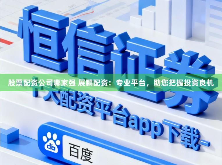股票配资公司哪家强 展鹏配资:专业平台,助您把握投资良机