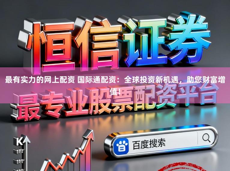 最有实力的网上配资 国际通配资：全球投资新机遇，助您财富增值！
