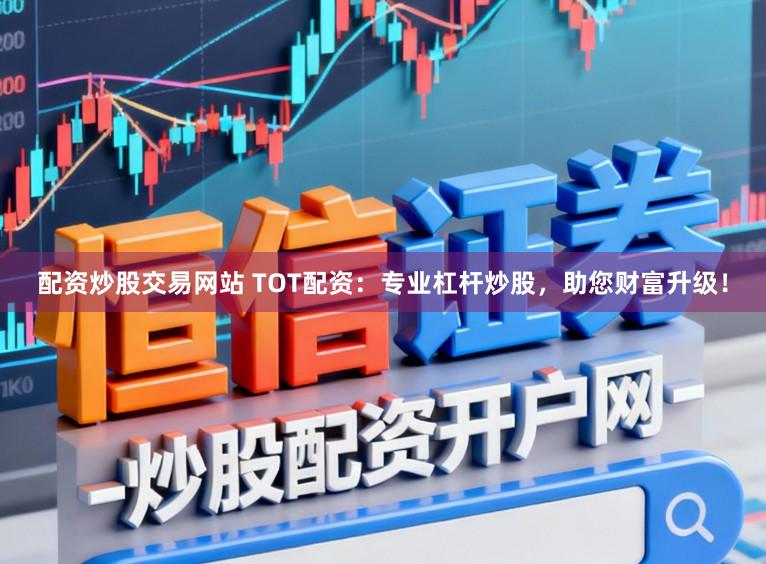 配资炒股交易网站 TOT配资：专业杠杆炒股，助您财富升级！