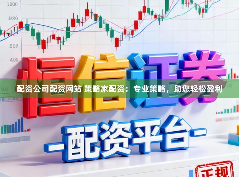 配资公司配资网站 策略家配资：专业策略，助您轻松盈利