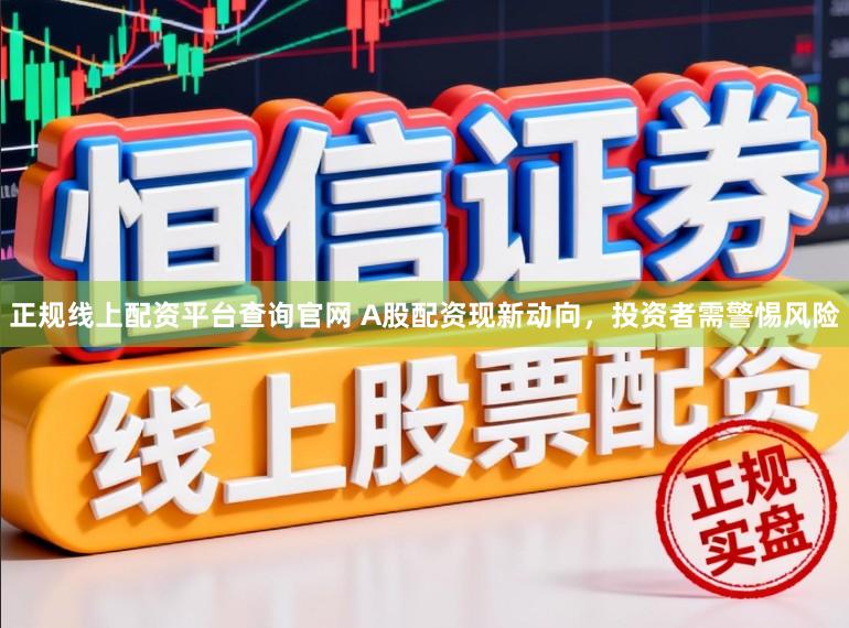 正规线上配资平台查询官网 A股配资现新动向，投资者需警惕风险