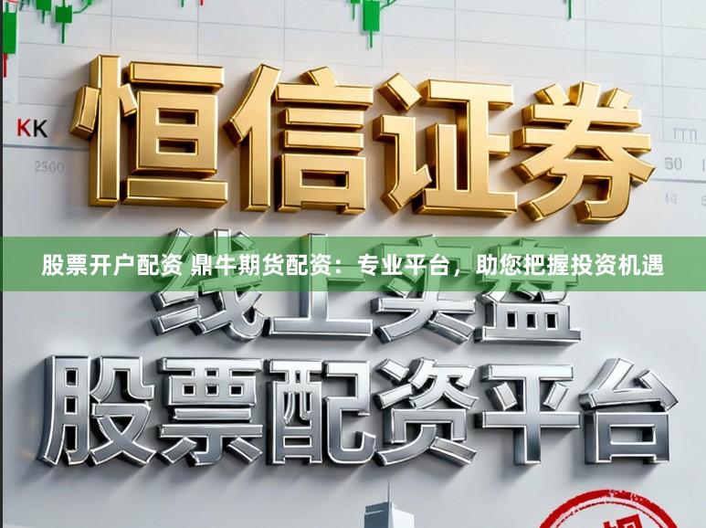 股票开户配资 鼎牛期货配资：专业平台，助您把握投资机遇