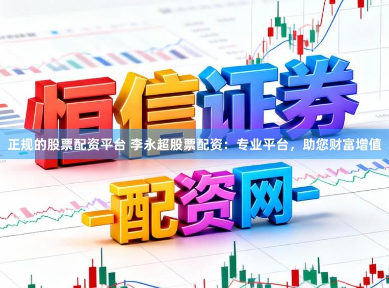 正规的股票配资平台 李永超股票配资:专业平台,助您财富增值