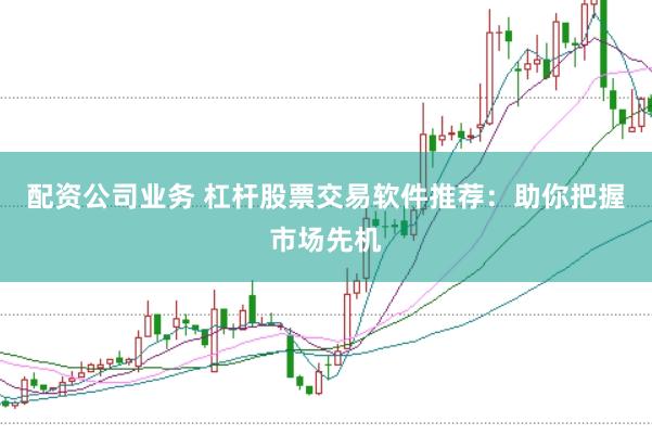 配资公司业务 杠杆股票交易软件推荐:助你把握市场先机