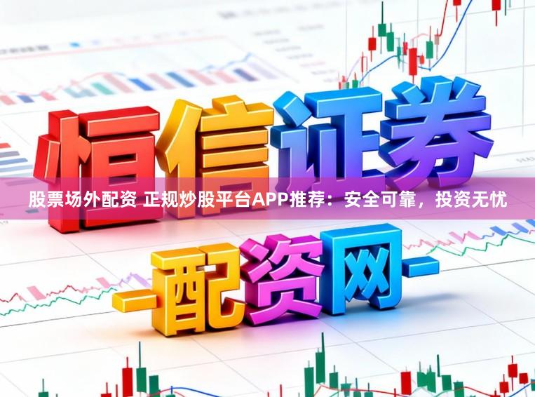 股票场外配资 正规炒股平台APP推荐:安全可靠,投资无忧