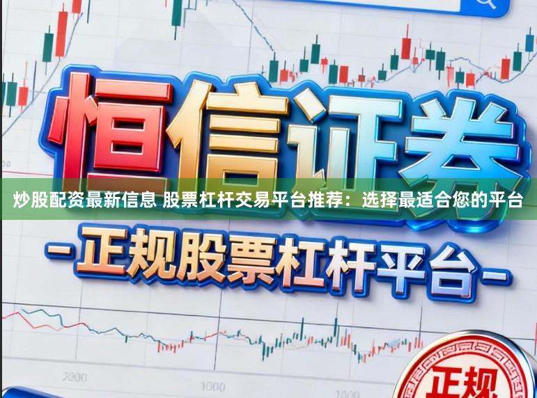 炒股配资最新信息 股票杠杆交易平台推荐：选择最适合您的平台