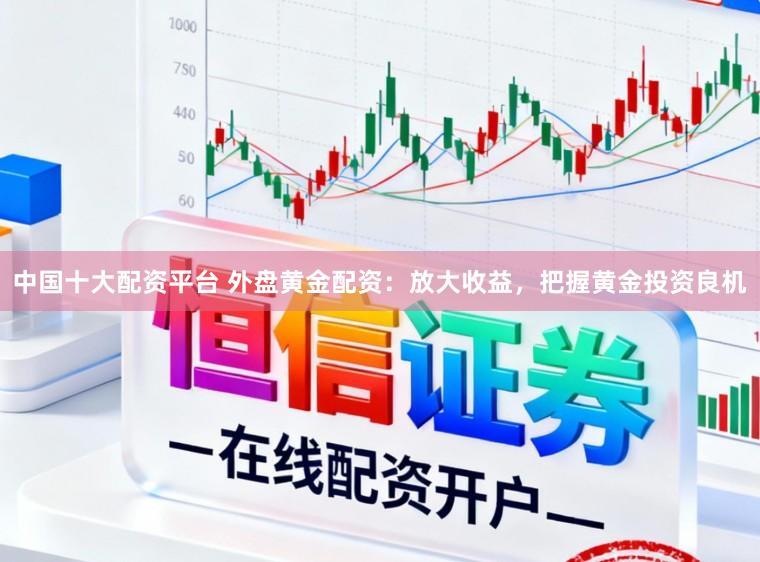 中国十大配资平台 外盘黄金配资：放大收益，把握黄金投资良机