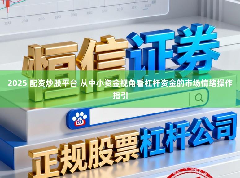 2025 配资炒股平台 从中小资金视角看杠杆资金的市场情绪操作指引