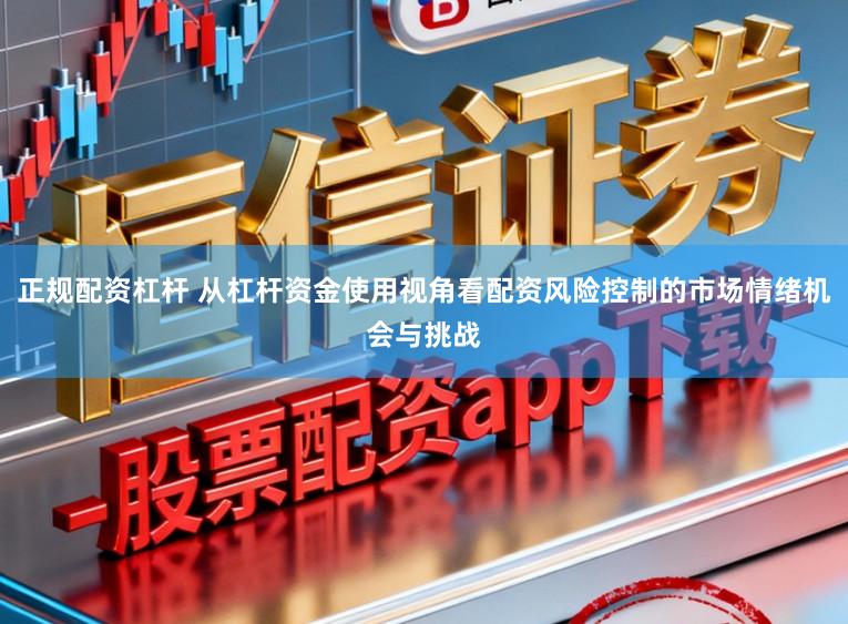 正规配资杠杆 从杠杆资金使用视角看配资风险控制的市场情绪机会与挑战