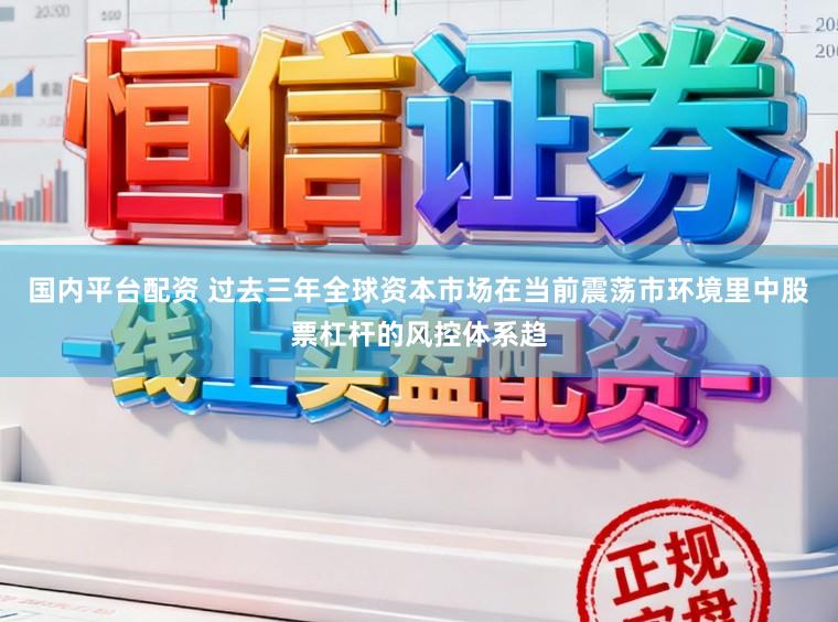 国内平台配资 过去三年全球资本市场在当前震荡市环境里中股票杠杆的风控体系趋