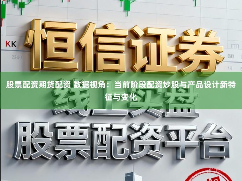 股票配资期货配资 数据视角：当前阶段配资炒股与产品设计新特征与变化
