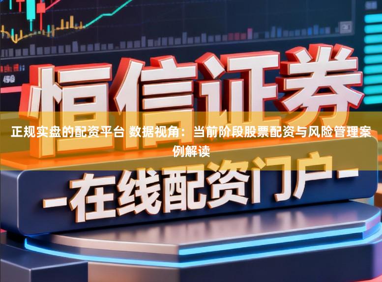正规实盘的配资平台 数据视角:当前阶段股票配资与风险管理案例解读