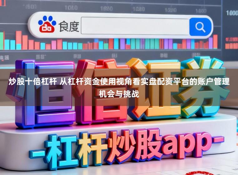 炒股十倍杠杆 从杠杆资金使用视角看实盘配资平台的账户管理机会与挑战