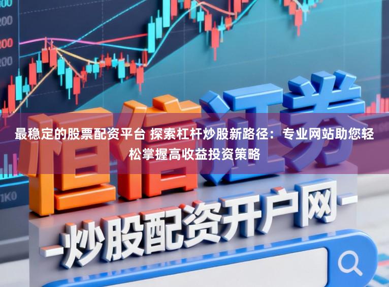 最稳定的股票配资平台 探索杠杆炒股新路径：专业网站助您轻松掌握高收益投资策略