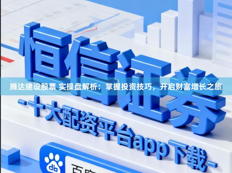 腾达建设股票 实操盘解析：掌握投资技巧，开启财富增长之旅