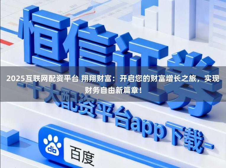 2025互联网配资平台 翔翔财富:开启您的财富增长之旅,实现财务自由新篇章!