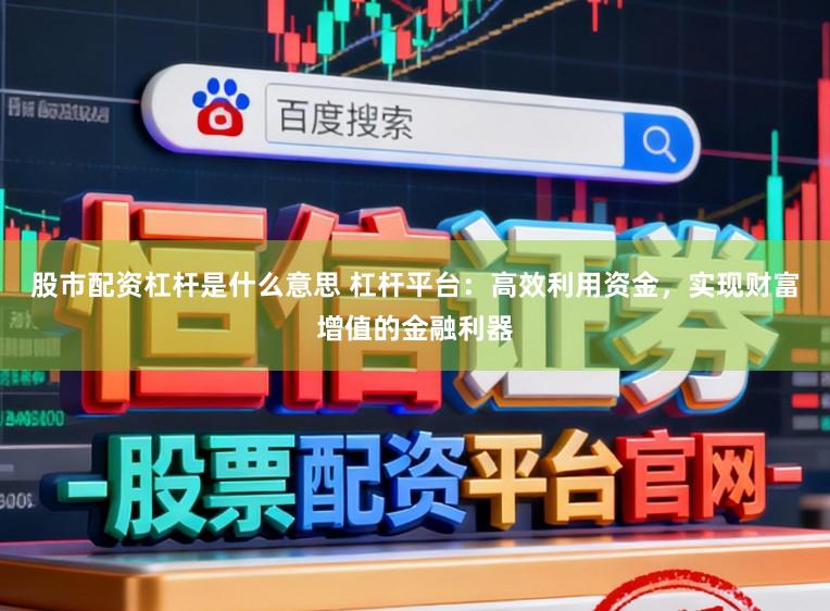 股市配资杠杆是什么意思 杠杆平台:高效利用资金,实现财富增值的金融利器
