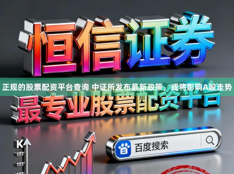 正规的股票配资平台查询 中证所发布最新政策，或将影响A股走势