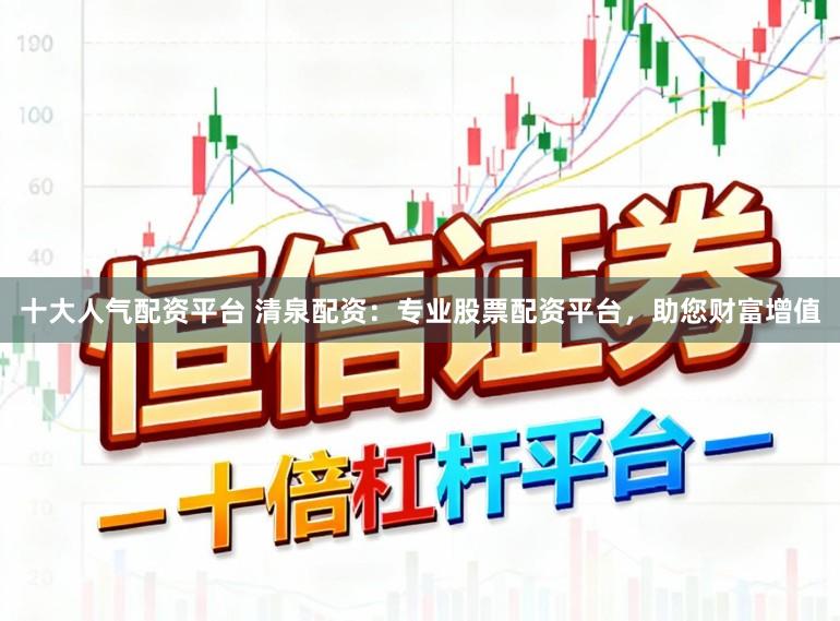 十大人气配资平台 清泉配资:专业股票配资平台,助您财富增值