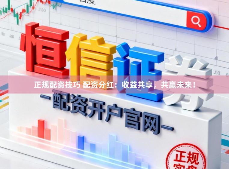 正规配资技巧 配资分红：收益共享，共赢未来！