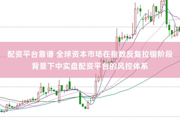 配资平台靠谱 全球资本市场在指数反复拉锯阶段背景下中实盘配资平台的风控体系