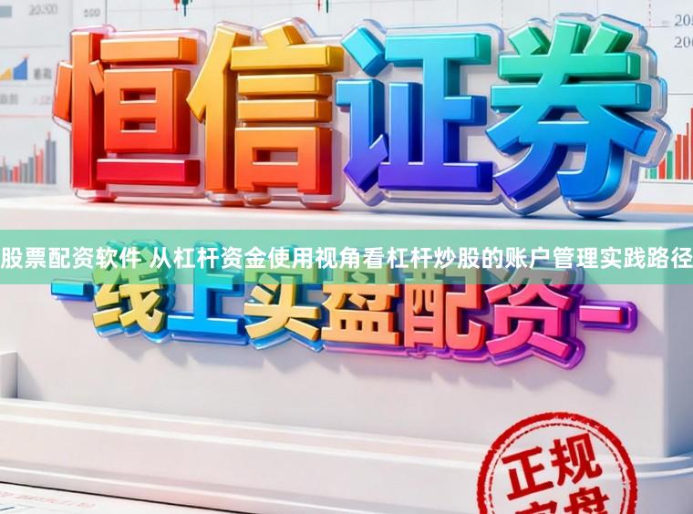 股票配资软件 从杠杆资金使用视角看杠杆炒股的账户管理实践路径